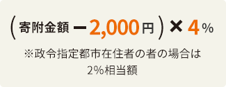 （寄附金額 - 2,000円）x 4% ※政令指定都市在住者の者の場合は2％相当額